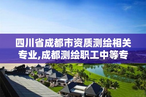 四川省成都市資質測繪相關專業,成都測繪職工中等專業學校