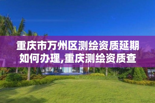 重慶市萬州區測繪資質延期如何辦理,重慶測繪資質查詢