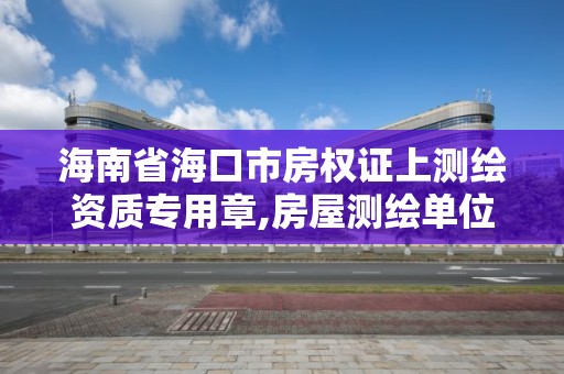 海南省海口市房權證上測繪資質專用章,房屋測繪單位有資質要求嗎。