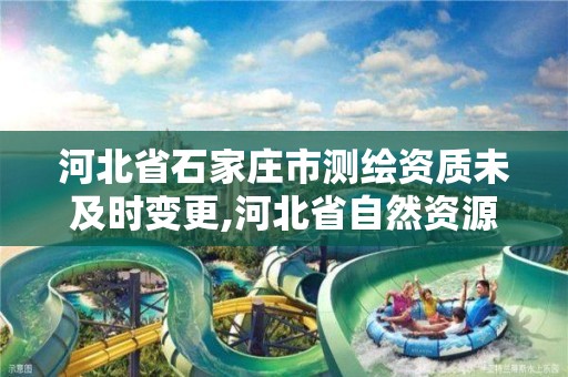 河北省石家莊市測繪資質未及時變更,河北省自然資源廳關于延長測繪資質證書有效期的公告