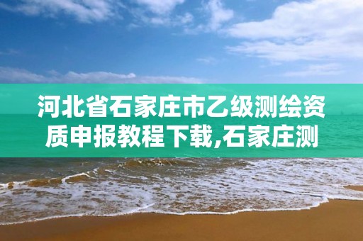 河北省石家莊市乙級測繪資質申報教程下載,石家莊測繪單位