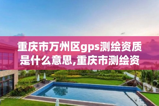 重慶市萬州區gps測繪資質是什么意思,重慶市測繪資質管理辦法。