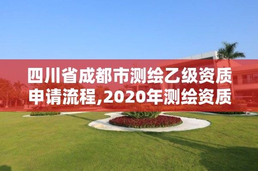 四川省成都市測繪乙級資質(zhì)申請流程,2020年測繪資質(zhì)乙級需要什么條件