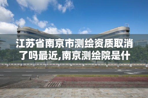 江蘇省南京市測繪資質(zhì)取消了嗎最近,南京測繪院是什么單位。