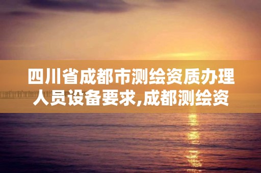 四川省成都市測繪資質辦理人員設備要求,成都測繪資質代辦公司。