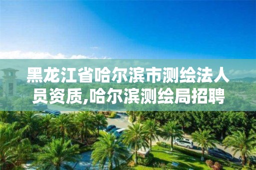 黑龍江省哈爾濱市測繪法人員資質,哈爾濱測繪局招聘