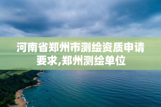 河南省鄭州市測繪資質申請要求,鄭州測繪單位