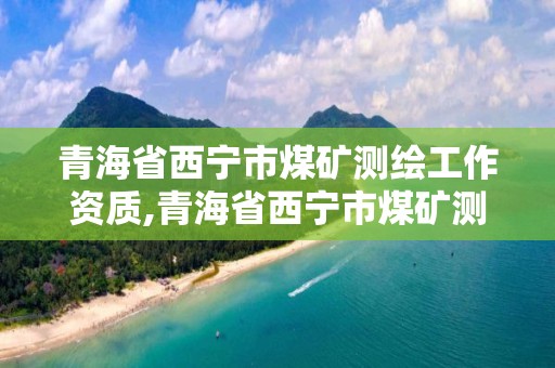 青海省西寧市煤礦測(cè)繪工作資質(zhì),青海省西寧市煤礦測(cè)繪工作資質(zhì)查詢(xún)