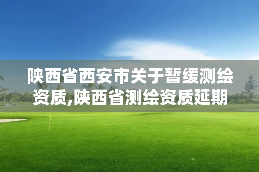 陜西省西安市關于暫緩測繪資質,陜西省測繪資質延期