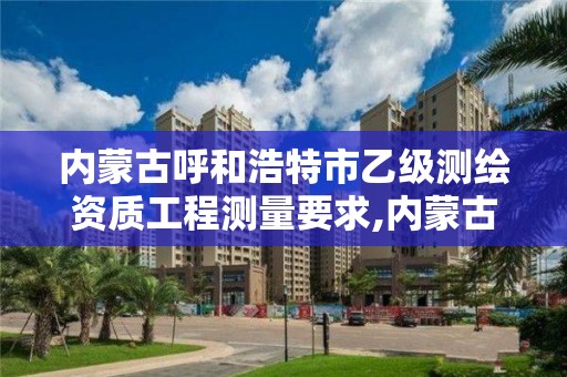 內蒙古呼和浩特市乙級測繪資質工程測量要求,內蒙古測繪資質代辦。