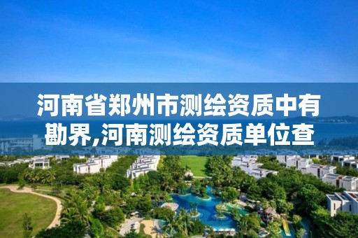 河南省鄭州市測繪資質中有勘界,河南測繪資質單位查詢