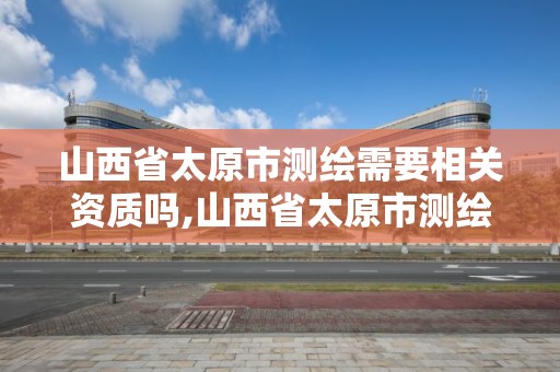 山西省太原市測繪需要相關資質嗎,山西省太原市測繪需要相關資質嗎現在