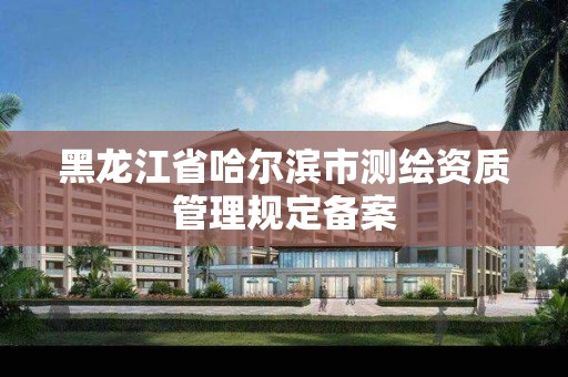 黑龍江省哈爾濱市測繪資質管理規定備案