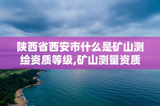 陜西省西安市什么是礦山測繪資質等級,礦山測量資質。