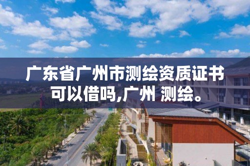 廣東省廣州市測繪資質證書可以借嗎,廣州 測繪。