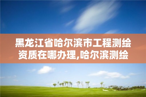 黑龍江省哈爾濱市工程測(cè)繪資質(zhì)在哪辦理,哈爾濱測(cè)繪院地址