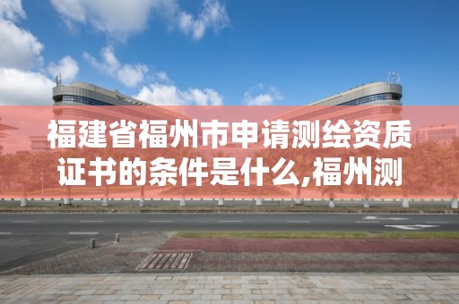 福建省福州市申請測繪資質證書的條件是什么,福州測繪公司招聘。