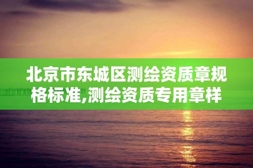 北京市東城區測繪資質章規格標準,測繪資質專用章樣式