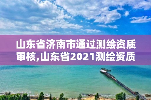 山東省濟南市通過測繪資質審核,山東省2021測繪資質延期公告