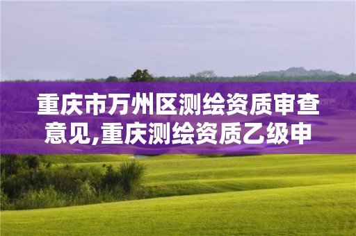 重慶市萬州區測繪資質審查意見,重慶測繪資質乙級申報條件