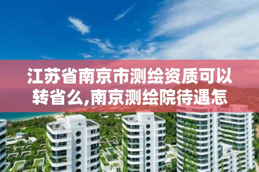 江蘇省南京市測繪資質可以轉省么,南京測繪院待遇怎么樣