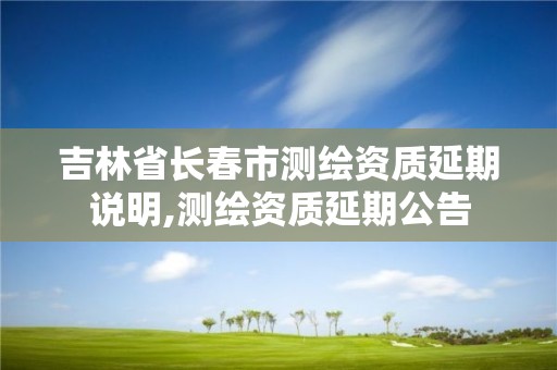 吉林省長(zhǎng)春市測(cè)繪資質(zhì)延期說(shuō)明,測(cè)繪資質(zhì)延期公告