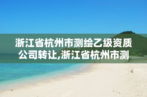 浙江省杭州市測(cè)繪乙級(jí)資質(zhì)公司轉(zhuǎn)讓,浙江省杭州市測(cè)繪乙級(jí)資質(zhì)公司轉(zhuǎn)讓最新消息