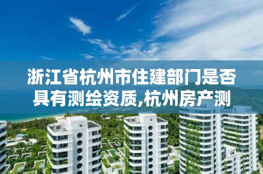 浙江省杭州市住建部門是否具有測繪資質(zhì),杭州房產(chǎn)測繪單位。