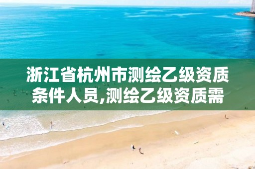 浙江省杭州市測繪乙級資質條件人員,測繪乙級資質需要多少專業人員