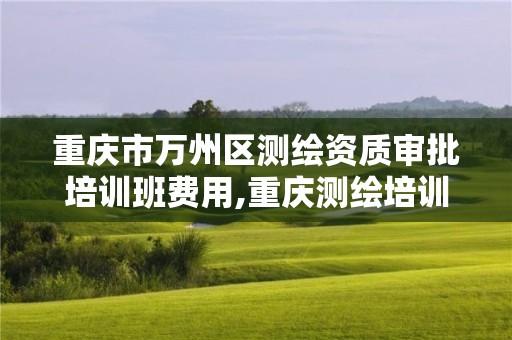 重慶市萬州區測繪資質審批培訓班費用,重慶測繪培訓學校。