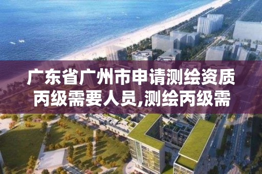 廣東省廣州市申請測繪資質丙級需要人員,測繪丙級需要的人員。