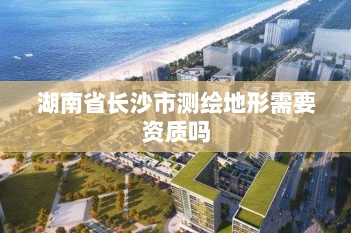 湖南省長沙市測繪地形需要資質嗎