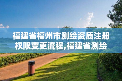 福建省福州市測繪資質注冊權限變更流程,福建省測繪單位名單