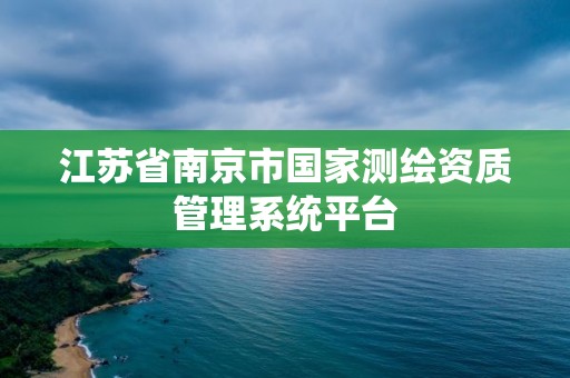 江蘇省南京市國家測繪資質(zhì)管理系統(tǒng)平臺