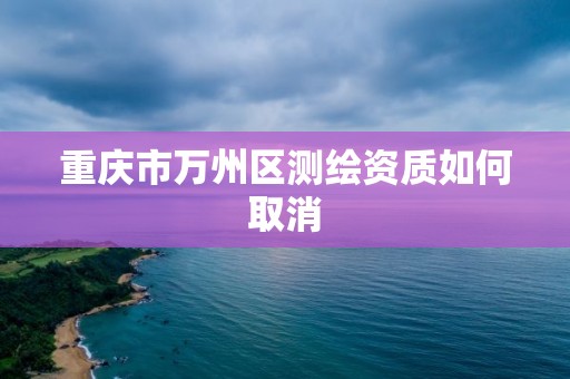 重慶市萬州區測繪資質如何取消