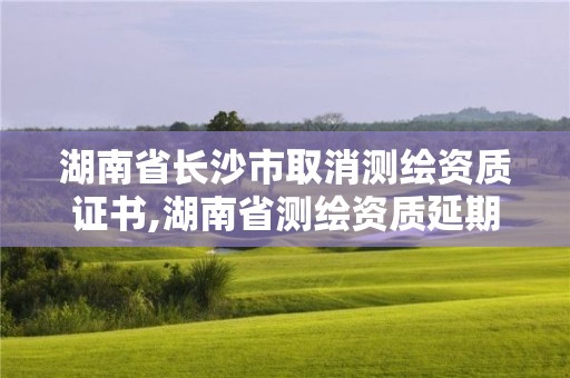 湖南省長沙市取消測繪資質證書,湖南省測繪資質延期