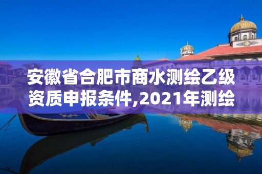 安徽省合肥市商水測繪乙級資質申報條件,2021年測繪乙級資質辦公申報條件。