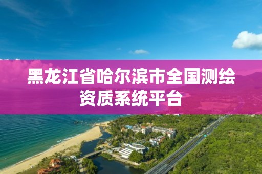 黑龍江省哈爾濱市全國測繪資質系統平臺