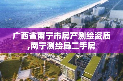 廣西省南寧市房產測繪資質,南寧測繪局二手房