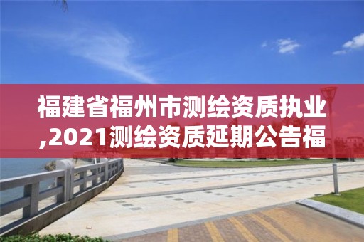 福建省福州市測繪資質執業,2021測繪資質延期公告福建省