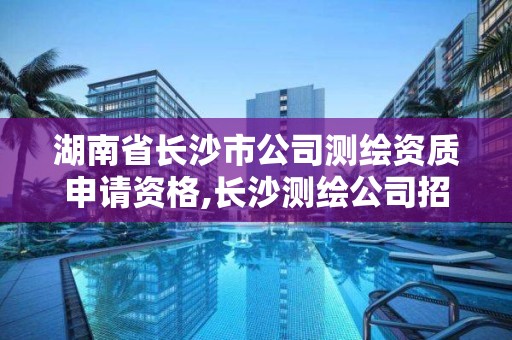 湖南省長沙市公司測繪資質申請資格,長沙測繪公司招聘