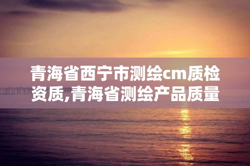 青海省西寧市測繪cm質(zhì)檢資質(zhì),青海省測繪產(chǎn)品質(zhì)量監(jiān)督檢驗站