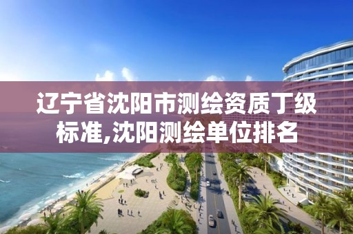 遼寧省沈陽市測繪資質丁級標準,沈陽測繪單位排名