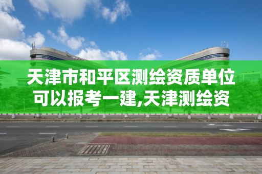 天津市和平區測繪資質單位可以報考一建,天津測繪資質辦理。