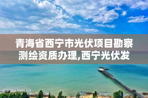 青海省西寧市光伏項目勘察測繪資質辦理,西寧光伏發電。