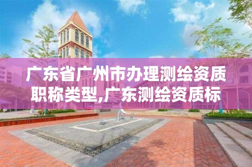 廣東省廣州市辦理測繪資質職稱類型,廣東測繪資質標準