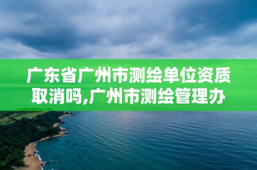 廣東省廣州市測繪單位資質取消嗎,廣州市測繪管理辦法