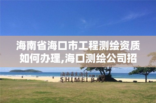 海南省海口市工程測繪資質(zhì)如何辦理,海口測繪公司招聘