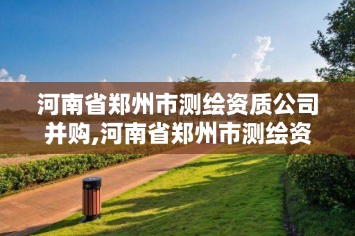 河南省鄭州市測繪資質(zhì)公司并購,河南省鄭州市測繪資質(zhì)公司并購項目