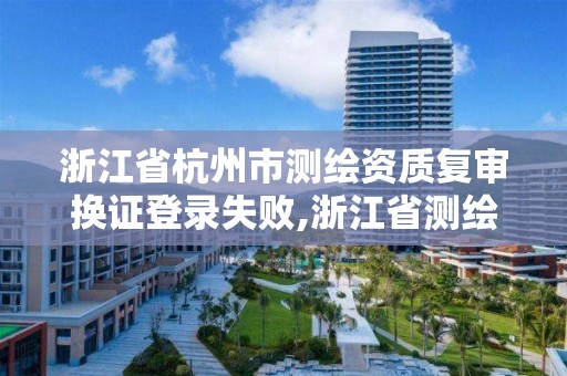 浙江省杭州市測繪資質復審換證登錄失敗,浙江省測繪資質延期